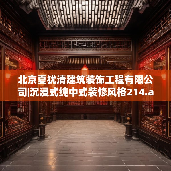 北京夏犹清建筑装饰工程有限公司|沉浸式纯中式装修风格214.a90b91c94fgy.101dewqe