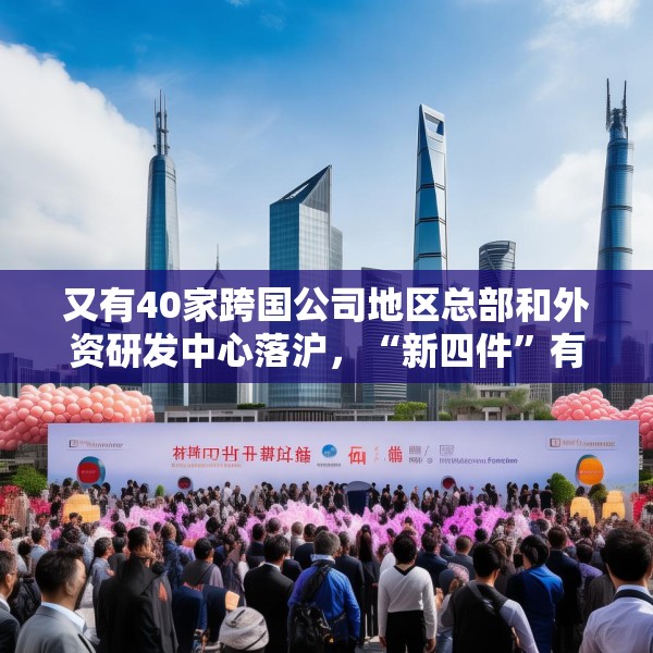 又有40家跨国公司地区总部和外资研发中心落沪，“新四件”有何魅力？