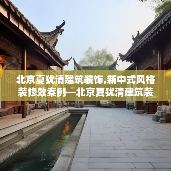 北京夏犹清建筑装饰,新中式风格装修效案例—北京夏犹清建筑装饰183.a59b60c63fgy.70uyk