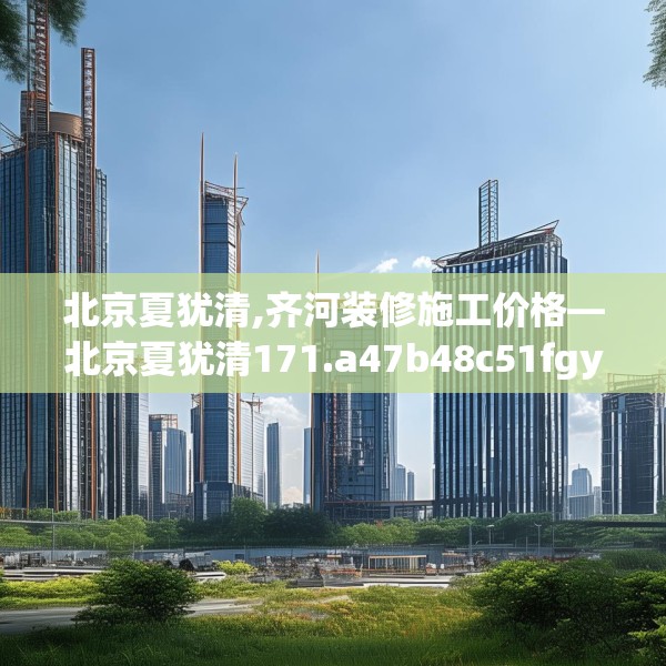 北京夏犹清,齐河装修施工价格—北京夏犹清171.a47b48c51fgy.58fghfd