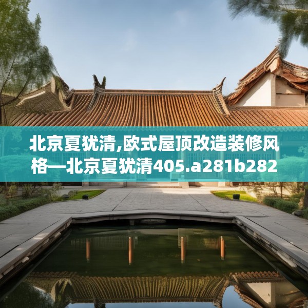 北京夏犹清,欧式屋顶改造装修风格—北京夏犹清405.a281b282c285fgy.292fghfd