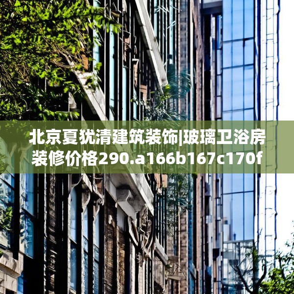 北京夏犹清建筑装饰|玻璃卫浴房装修价格290.a166b167c170fgy.17776675