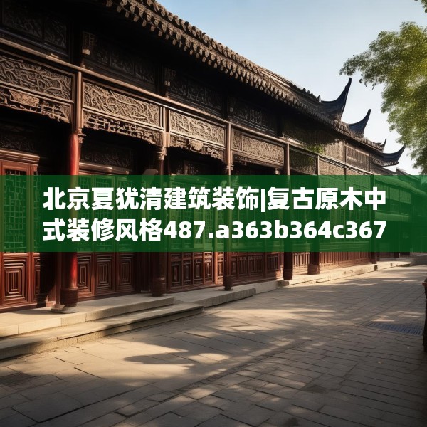 北京夏犹清建筑装饰|复古原木中式装修风格487.a363b364c367fgy.374jhhj