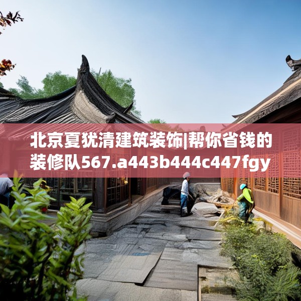 北京夏犹清建筑装饰|帮你省钱的装修队567.a443b444c447fgy.454fghfd