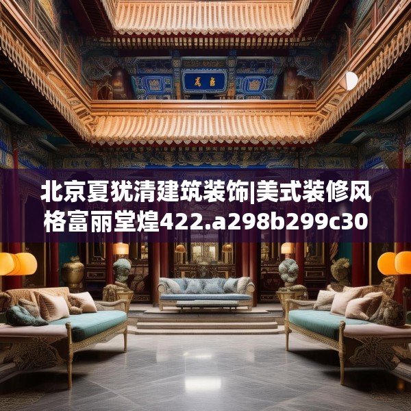 北京夏犹清建筑装饰|美式装修风格富丽堂煌422.a298b299c302fgy.309wew