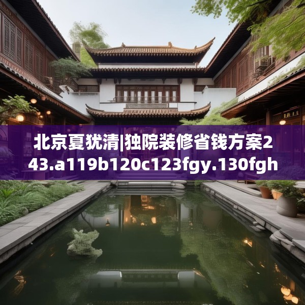 北京夏犹清|独院装修省钱方案243.a119b120c123fgy.130fghfd
