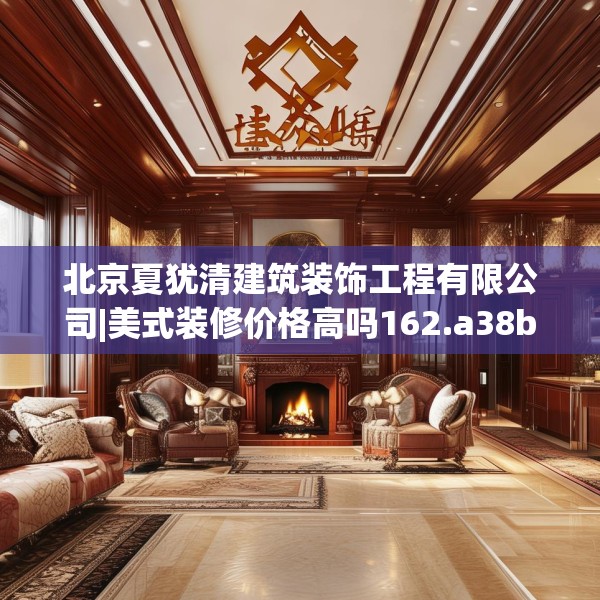 北京夏犹清建筑装饰工程有限公司|美式装修价格高吗162.a38b39c42fgy.49nbn