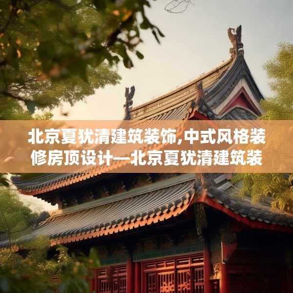 北京夏犹清建筑装饰,中式风格装修房顶设计—北京夏犹清建筑装饰224.a100b101c104fgy.111wew