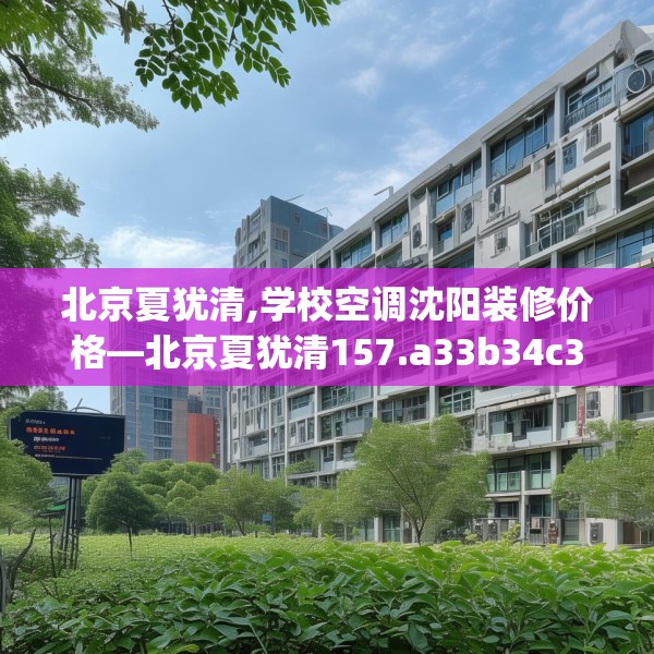 北京夏犹清,学校空调沈阳装修价格—北京夏犹清157.a33b34c37fgy.44poiy