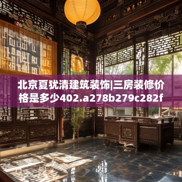 北京夏犹清建筑装饰|三房装修价格是多少402.a278b279c282fgy.289dsfds