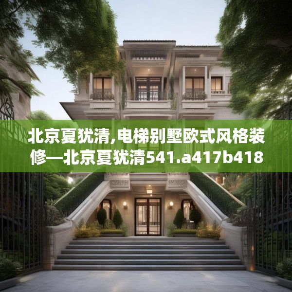 北京夏犹清,电梯别墅欧式风格装修—北京夏犹清541.a417b418c421fgy.428jhhj
