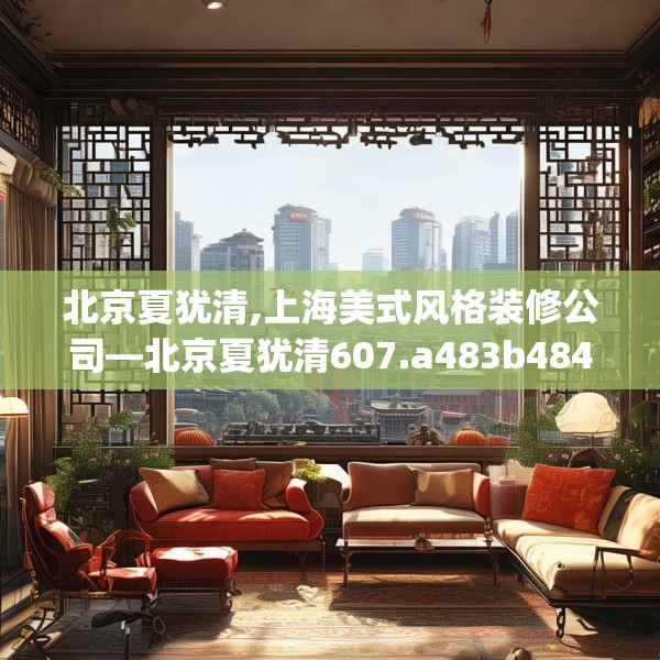 北京夏犹清,上海美式风格装修公司—北京夏犹清607.a483b484c487fgy.494poiy
