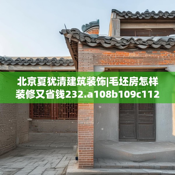 北京夏犹清建筑装饰|毛坯房怎样装修又省钱232.a108b109c112fgy.119dewqe
