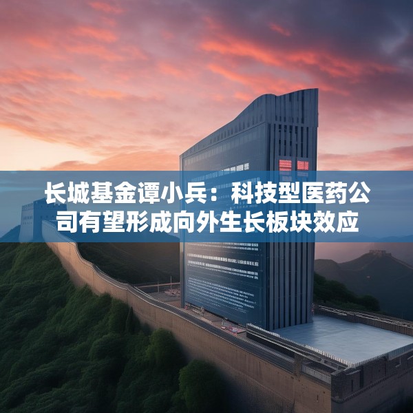 长城基金谭小兵：科技型医药公司有望形成向外生长板块效应