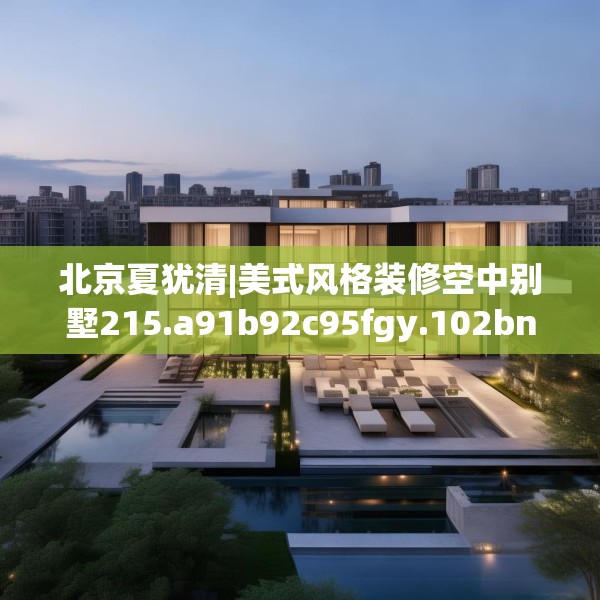 北京夏犹清|美式风格装修空中别墅215.a91b92c95fgy.102bnbn