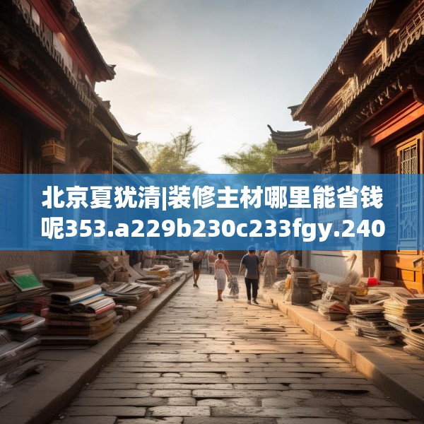 北京夏犹清|装修主材哪里能省钱呢353.a229b230c233fgy.240cvcx