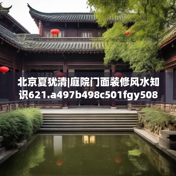 北京夏犹清|庭院门面装修风水知识621.a497b498c501fgy508