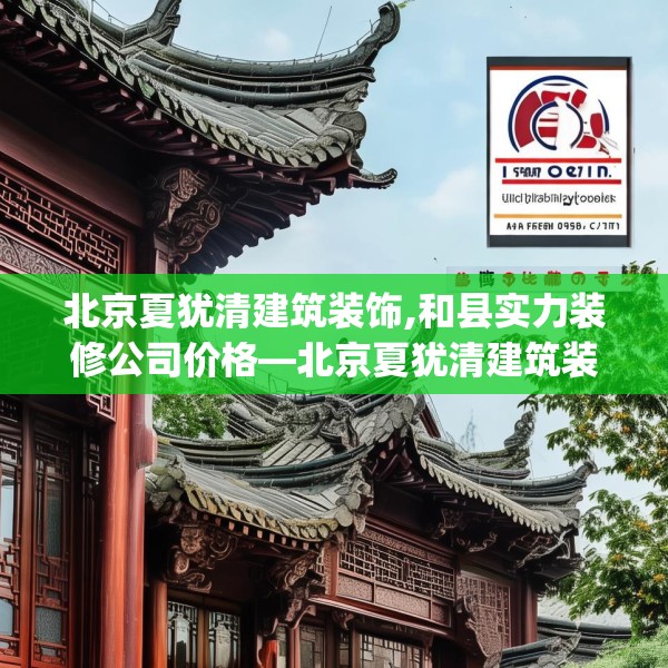 北京夏犹清建筑装饰,和县实力装修公司价格—北京夏犹清建筑装饰133.a9b10c13fgy.20fdsfds