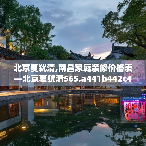 北京夏犹清,南昌家庭装修价格表—北京夏犹清565.a441b442c445fgy.452fdsfds