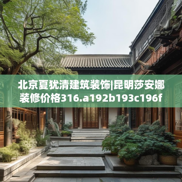 北京夏犹清建筑装饰|昆明莎安娜装修价格316.a192b193c196fgy.203sdA