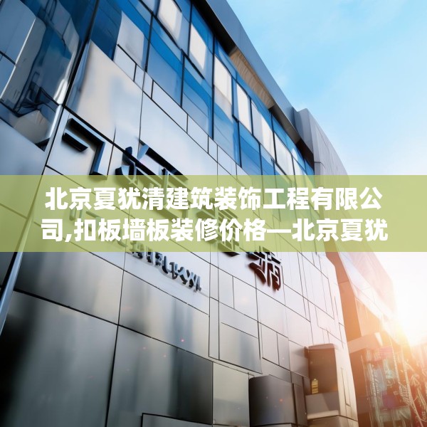 北京夏犹清建筑装饰工程有限公司,扣板墙板装修价格—北京夏犹清建筑装饰工程有限公司467.a343b344c347fgy.354bnbn