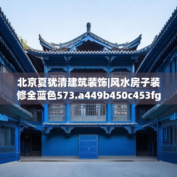 北京夏犹清建筑装饰|风水房子装修全蓝色573.a449b450c453fgy.460fhsg