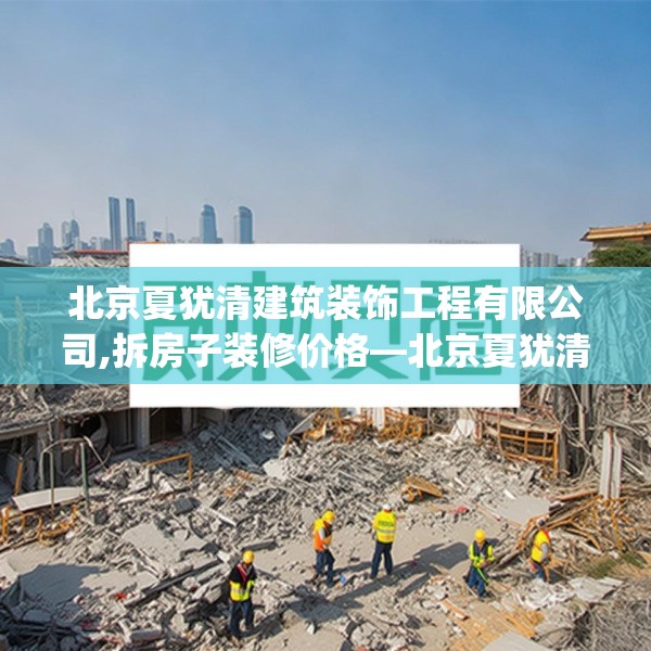 北京夏犹清建筑装饰工程有限公司,拆房子装修价格—北京夏犹清建筑装饰工程有限公司451.a327b328c331fgy.338jhhj