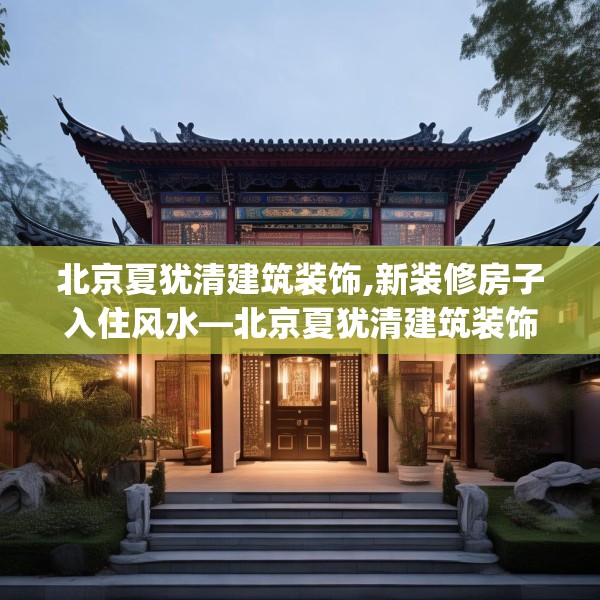 北京夏犹清建筑装饰,新装修房子入住风水—北京夏犹清建筑装饰178.a54b55c58fgy.65dewqe