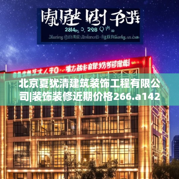 北京夏犹清建筑装饰工程有限公司|装饰装修近期价格266.a142b143c146fgy.153xczxv