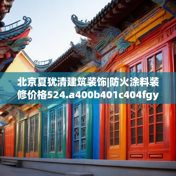 北京夏犹清建筑装饰|防火涂料装修价格524.a400b401c404fgy.41176662