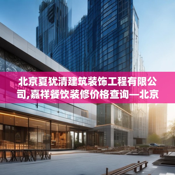 北京夏犹清建筑装饰工程有限公司,嘉祥餐饮装修价格查询—北京夏犹清建筑装饰工程有限公司332.a208b209c212fgy.219wew