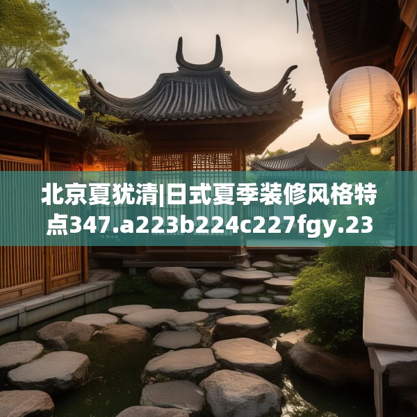 北京夏犹清|日式夏季装修风格特点347.a223b224c227fgy.234fds