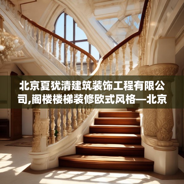 北京夏犹清建筑装饰工程有限公司,阁楼楼梯装修欧式风格—北京夏犹清建筑装饰工程有限公司461.a337b338c341fgy.348cvcx