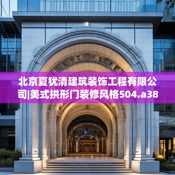 北京夏犹清建筑装饰工程有限公司|美式拱形门装修风格504.a380b381c384fgy.391nbn