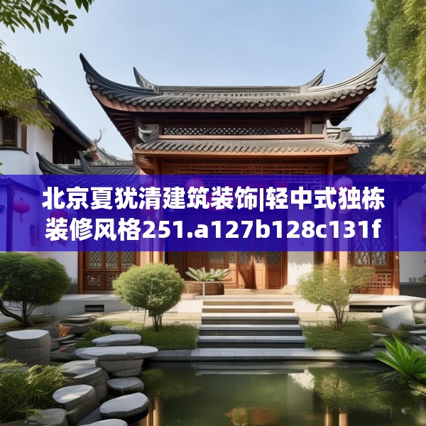 北京夏犹清建筑装饰|轻中式独栋装修风格251.a127b128c131fgy.138bnbn
