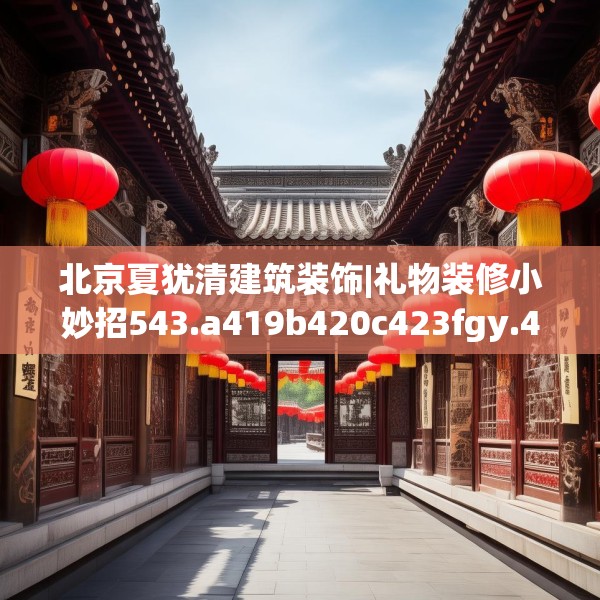 北京夏犹清建筑装饰|礼物装修小妙招543.a419b420c423fgy.430uyk