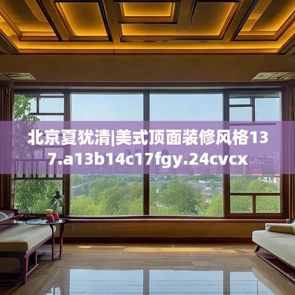 北京夏犹清|美式顶面装修风格137.a13b14c17fgy.24cvcx