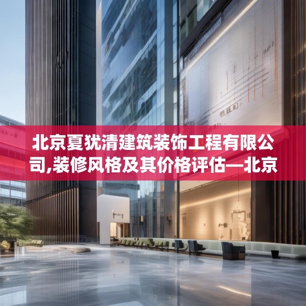 北京夏犹清建筑装饰工程有限公司,装修风格及其价格评估—北京夏犹清建筑装饰工程有限公司212.a88b89c92fgy.99xczxv