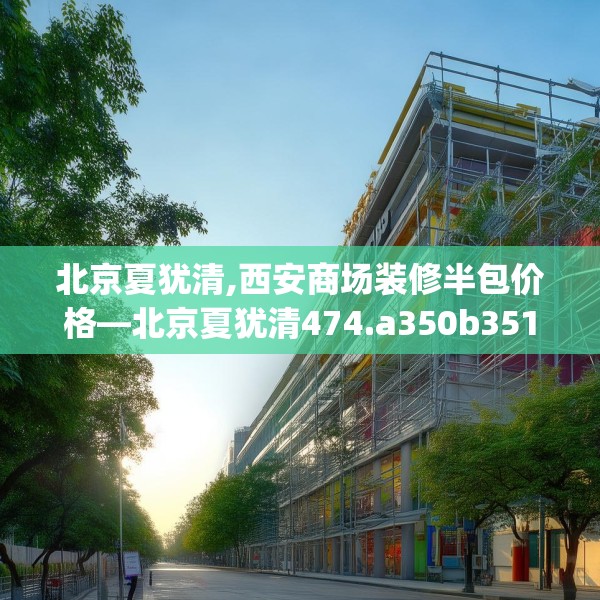 北京夏犹清,西安商场装修半包价格—北京夏犹清474.a350b351c354fgy.361dsfds