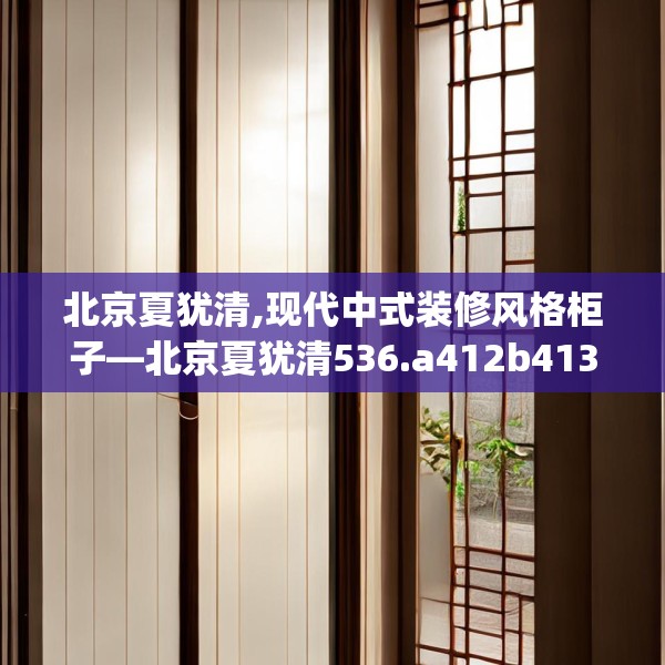 北京夏犹清,现代中式装修风格柜子—北京夏犹清536.a412b413c416fgy.423xczxv