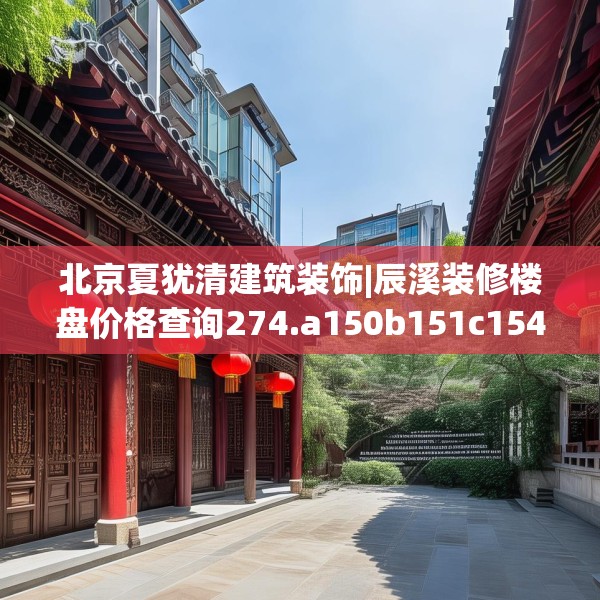 北京夏犹清建筑装饰|辰溪装修楼盘价格查询274.a150b151c154fgy.161htyj