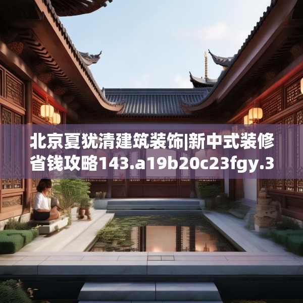 北京夏犹清建筑装饰|新中式装修省钱攻略143.a19b20c23fgy.30bnbn