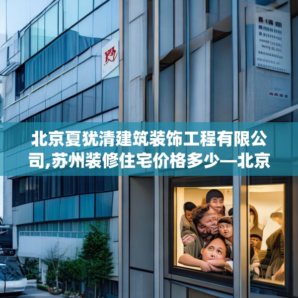 北京夏犹清建筑装饰工程有限公司,苏州装修住宅价格多少—北京夏犹清建筑装饰工程有限公司559.a435b436c439fgy.446jhhj