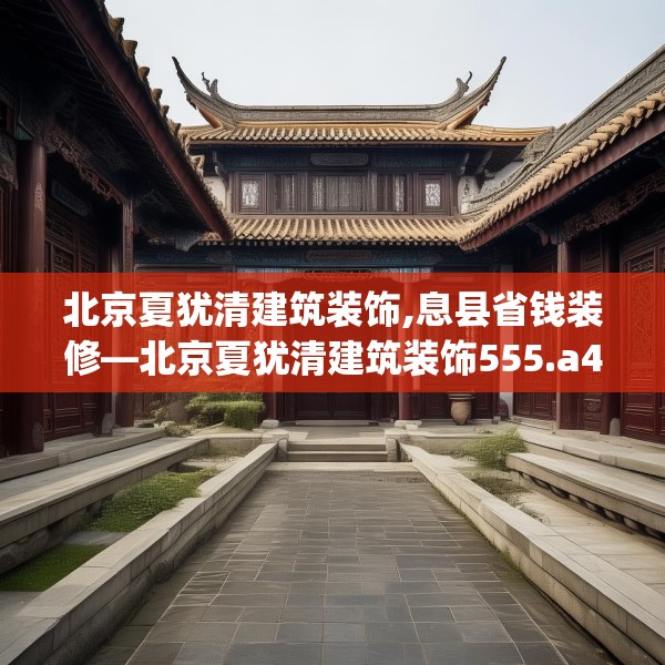 北京夏犹清建筑装饰,息县省钱装修—北京夏犹清建筑装饰555.a431b432c435fgy.442fhsg