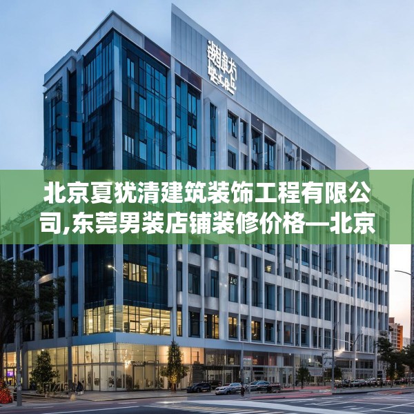 北京夏犹清建筑装饰工程有限公司,东莞男装店铺装修价格—北京夏犹清建筑装饰工程有限公司500.a376b377c380fgy.387xczxv