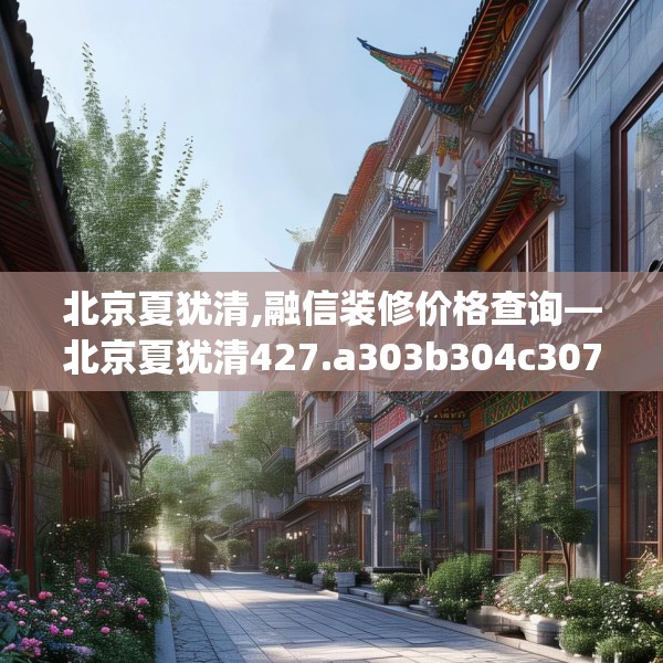北京夏犹清,融信装修价格查询—北京夏犹清427.a303b304c307fgy.314poiy