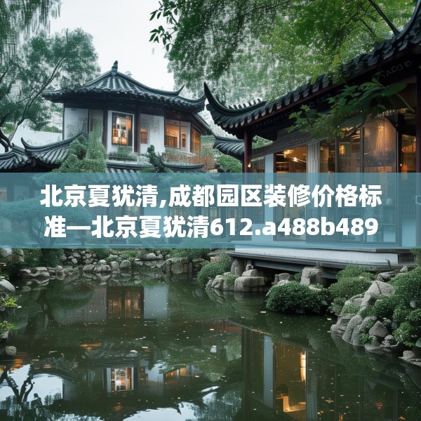 北京夏犹清,成都园区装修价格标准—北京夏犹清612.a488b489c492fgy.499nbn