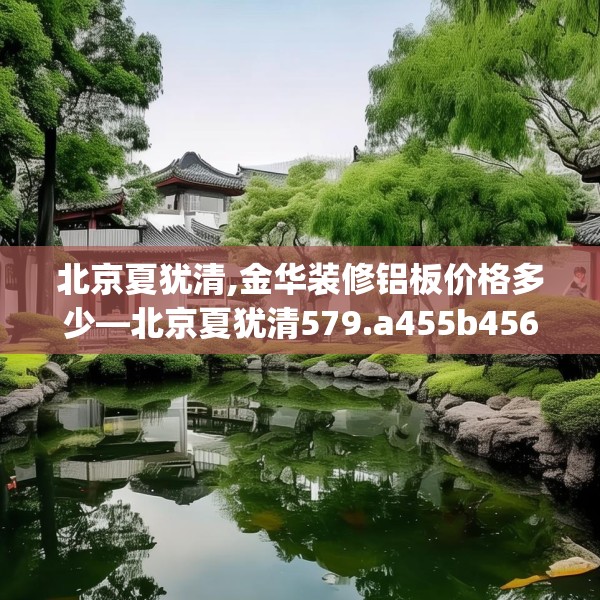 北京夏犹清,金华装修铝板价格多少—北京夏犹清579.a455b456c459fgy.466uyk