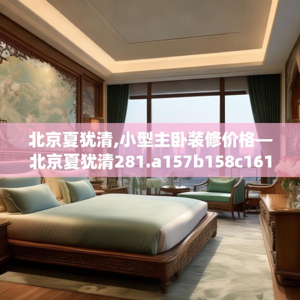 北京夏犹清,小型主卧装修价格—北京夏犹清281.a157b158c161fgy.168cvcx
