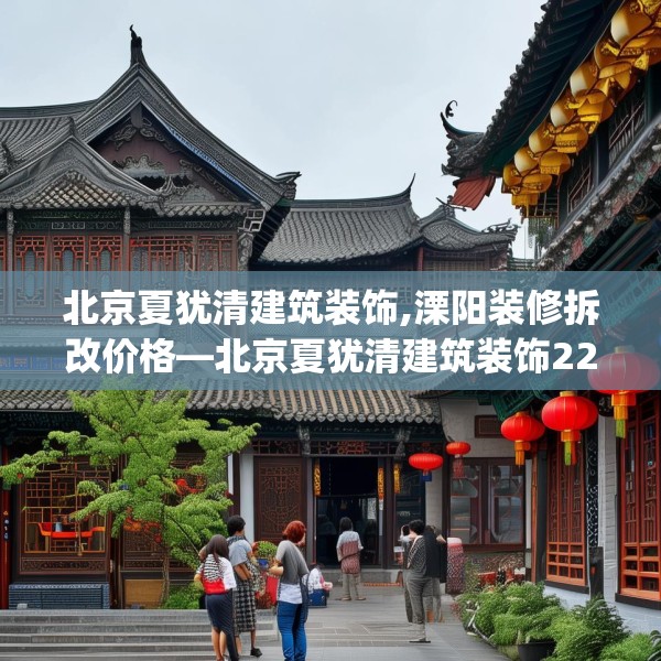 北京夏犹清建筑装饰,溧阳装修拆改价格—北京夏犹清建筑装饰228.a104b105c108fgy.115lkjl